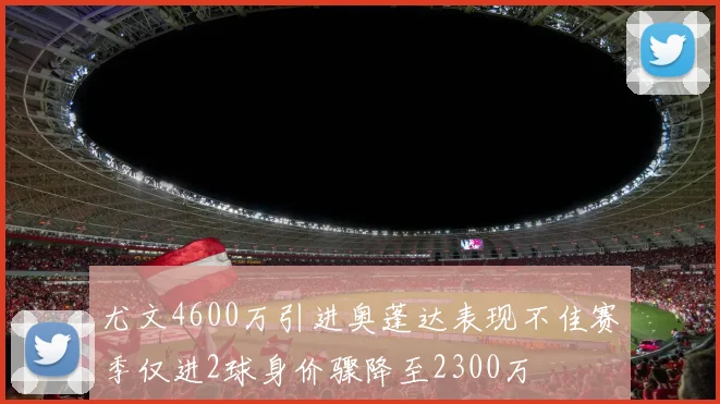尤文4600万引进奥蓬达表现不佳赛季仅进2球身价骤降至2300万