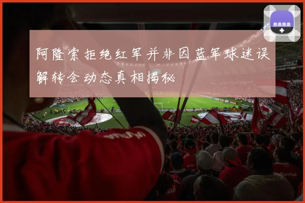 阿隆索拒绝红军并非因蓝军球迷误解转会动态真相揭秘