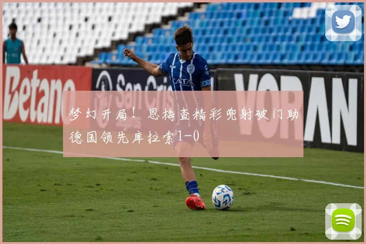 梦幻开局！恩梅查精彩兜射破门助德国领先库拉索1-0