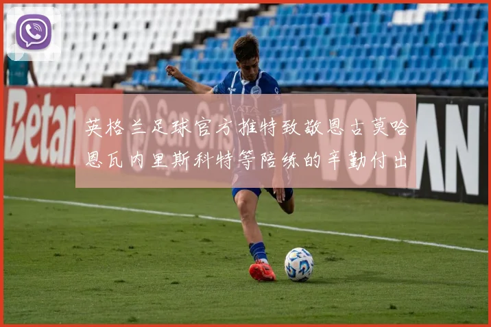 英格兰足球官方推特致敬恩古莫哈恩瓦内里斯科特等陪练的辛勤付出