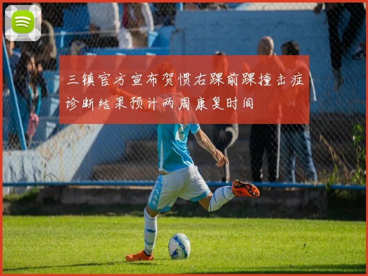三镇官方宣布贺惯右踝前踝撞击症诊断结果预计两周康复时间