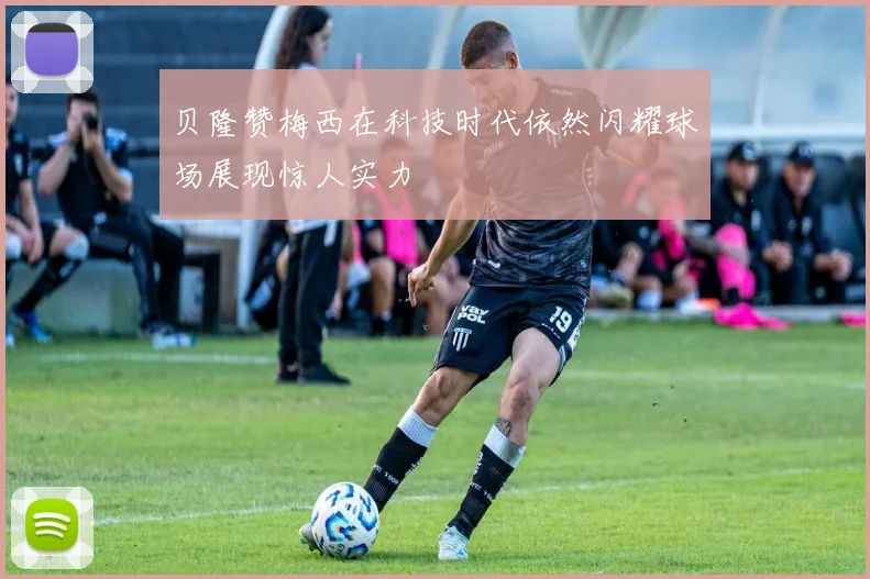 贝隆赞梅西在科技时代依然闪耀球场展现惊人实力