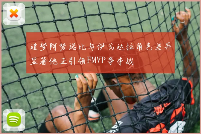 追梦阿努诺比与伊戈达拉角色差异显著他正引领FMVP争夺战