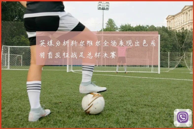 英媒分析科尔维尔全场表现出色或将首发征战足总杯决赛