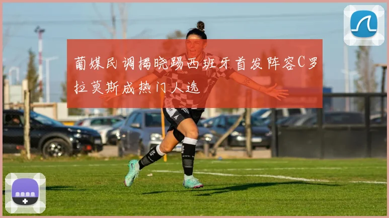 葡媒民调揭晓踢西班牙首发阵容C罗拉莫斯成热门人选
