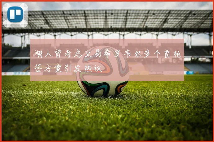 湖人曾考虑交易希罗韦尔多个首轮签方案引发热议