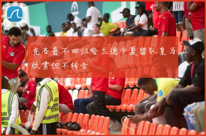 克洛普不回归哈兰德今夏留队皇马欣赏但不转会