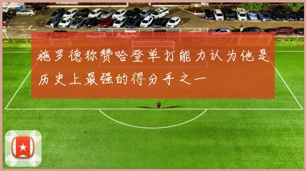 施罗德称赞哈登单打能力认为他是历史上最强的得分手之一