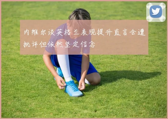 内维尔谈英格兰表现提升直言会遭批评但依然坚定信念