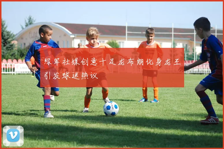 绿军社媒创意十足龙布朗化身龙王引发球迷热议
