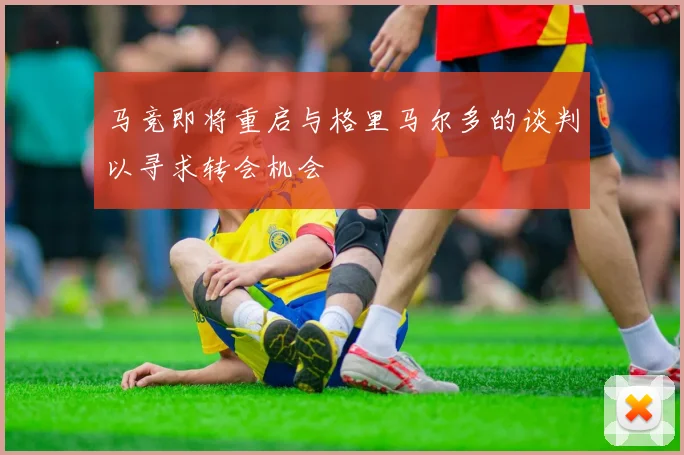 马竞即将重启与格里马尔多的谈判以寻求转会机会