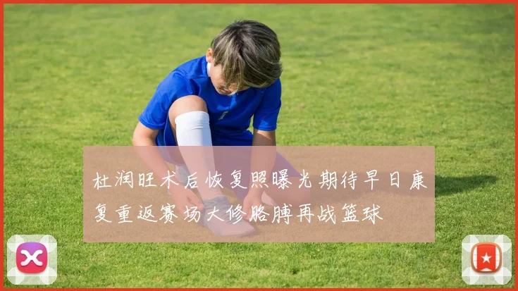 杜润旺术后恢复照曝光期待早日康复重返赛场大修胳膊再战篮球