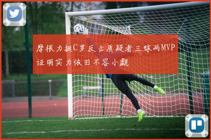 摩根力挺C罗反击质疑者三球两MVP证明实力依旧不容小觑