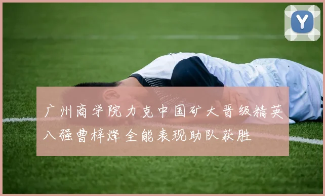 广州商学院力克中国矿大晋级精英八强曹梓烽全能表现助队获胜