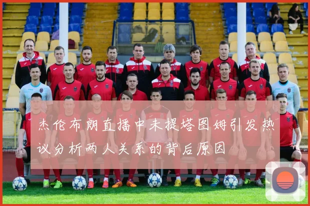 杰伦布朗直播中未提塔图姆引发热议分析两人关系的背后原因