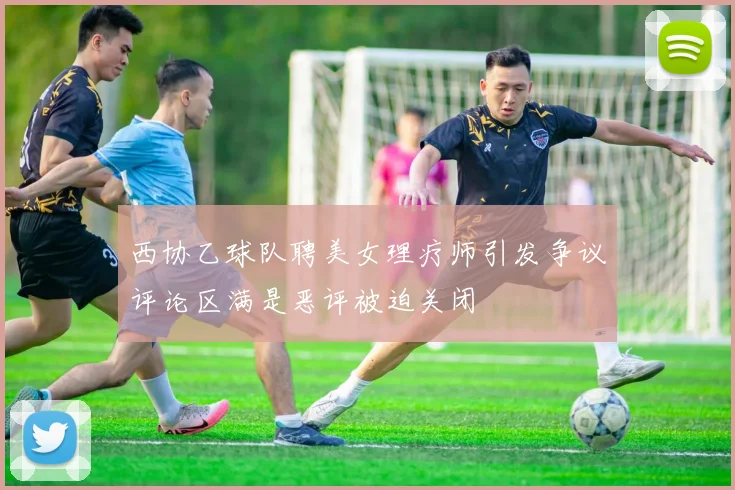 西协乙球队聘美女理疗师引发争议评论区满是恶评被迫关闭