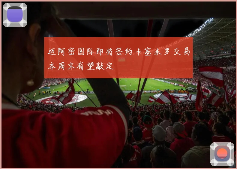 迈阿密国际即将签约卡塞米罗交易本周末有望敲定