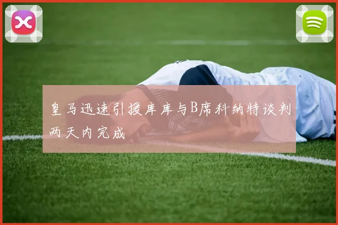 皇马迅速引援库库与B席科纳特谈判两天内完成