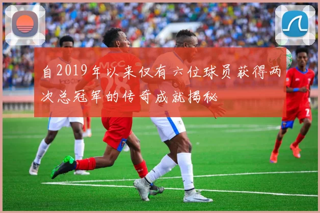自2019年以来仅有六位球员获得两次总冠军的传奇成就揭秘