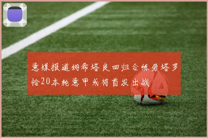 意媒报道姆希塔良回归合练劳塔罗恰20本轮意甲或将首发出战