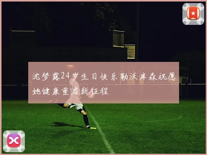 沈梦露24岁生日快乐勒沃库森祝愿她健康重启新征程