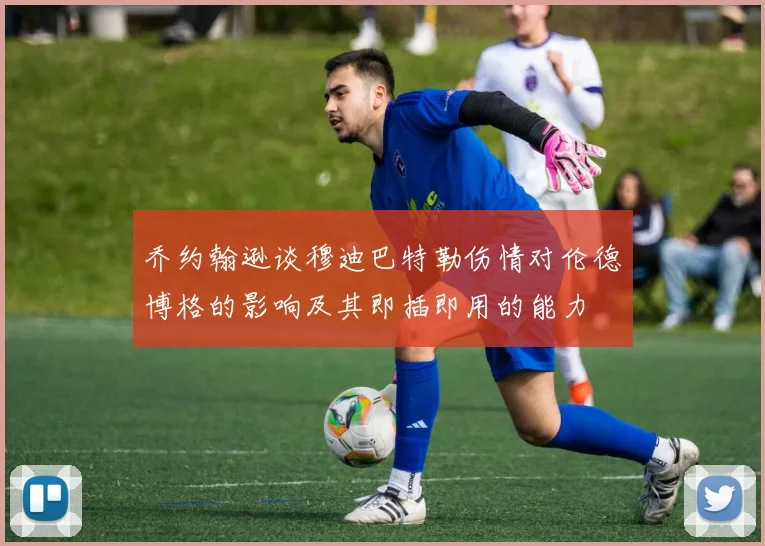 乔约翰逊谈穆迪巴特勒伤情对伦德博格的影响及其即插即用的能力