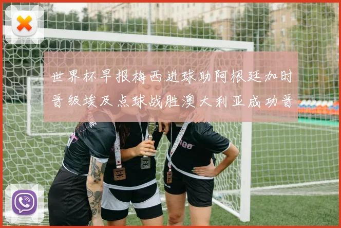 世界杯早报梅西进球助阿根廷加时晋级埃及点球战胜澳大利亚成功晋级