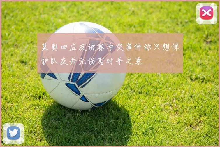 莱奥回应友谊赛冲突事件称只想保护队友并无伤害对手之意