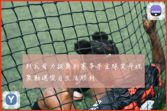 科瓦奇力挺奥利塞争夺金球奖并祝聚勒退役后生活顺利