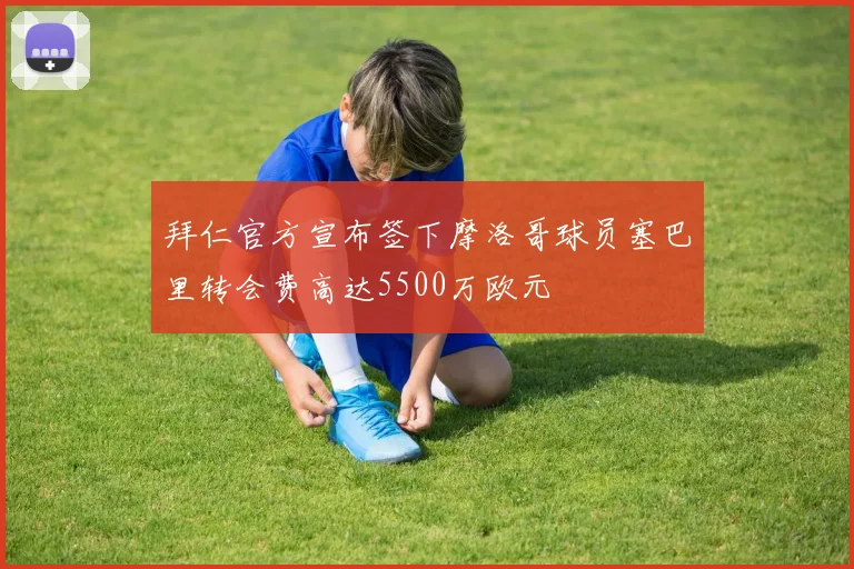 拜仁官方宣布签下摩洛哥球员塞巴里转会费高达5500万欧元