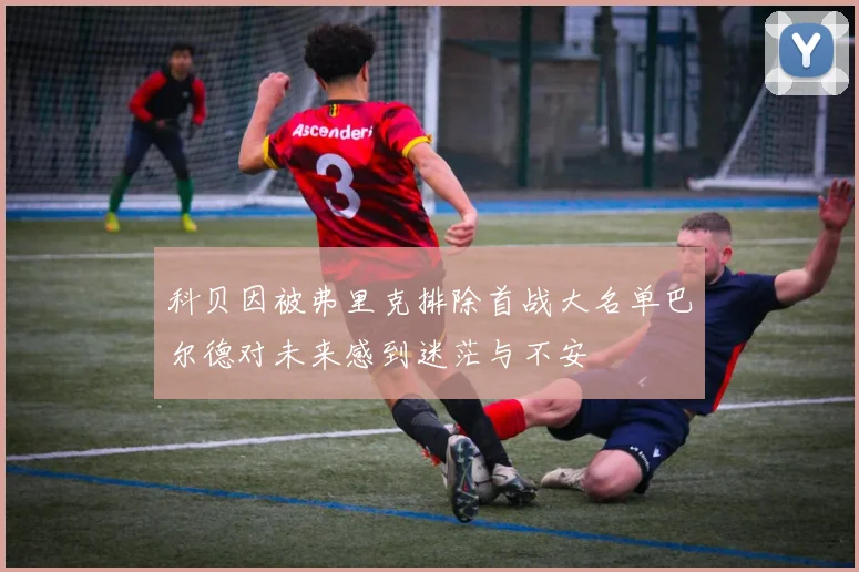 科贝因被弗里克排除首战大名单巴尔德对未来感到迷茫与不安