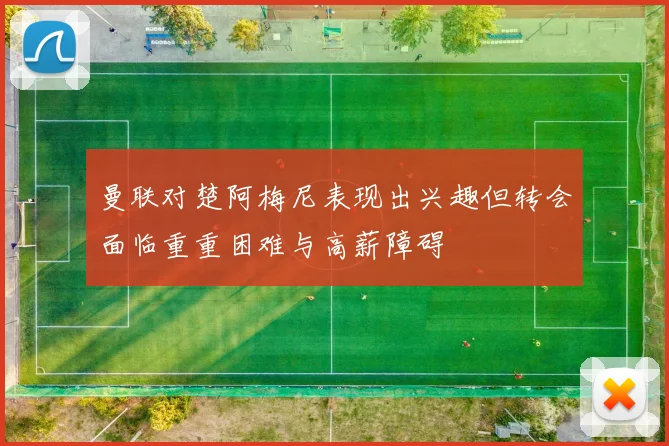 曼联对楚阿梅尼表现出兴趣但转会面临重重困难与高薪障碍
