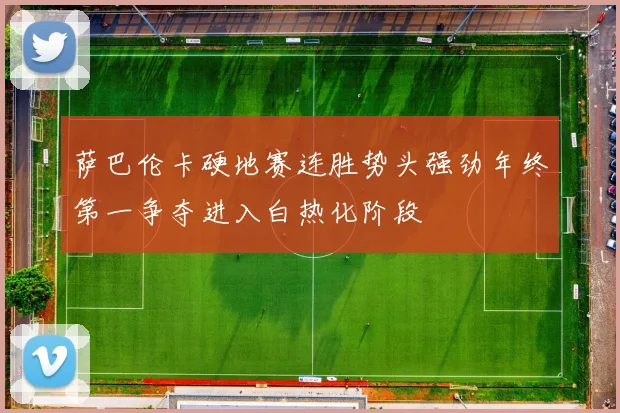 萨巴伦卡硬地赛连胜势头强劲年终第一争夺进入白热化阶段