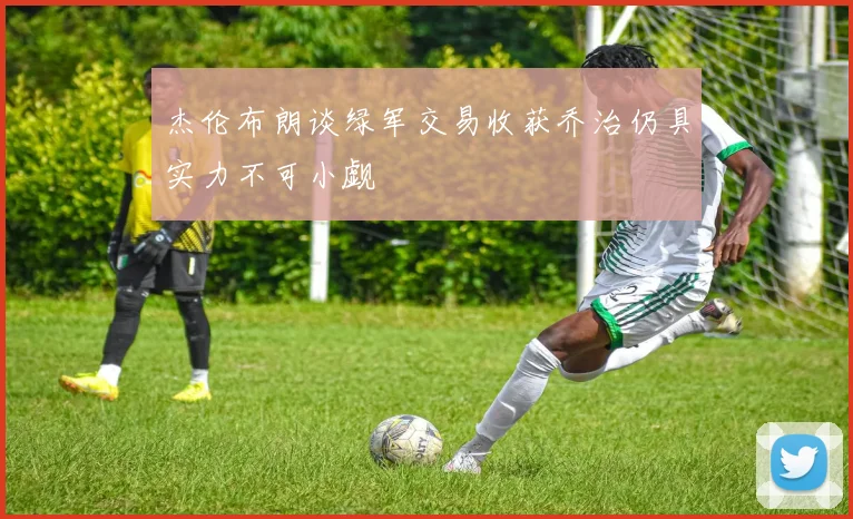 杰伦布朗谈绿军交易收获乔治仍具实力不可小觑